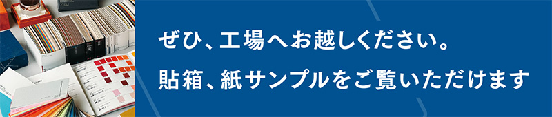 ぜひ、工場へお越しください。貼箱、紙サンプルをご覧いただけます